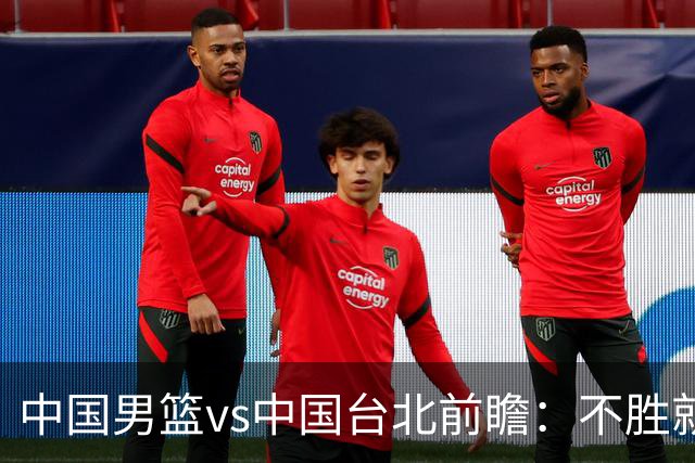 中国男篮vs中国台北前瞻：不胜就彻底出局，再战归化中锋已无退路