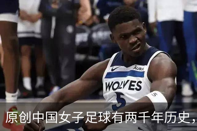 原创中国女子足球有两千年历史，但因为这个原因，至今中国足球排倒数
