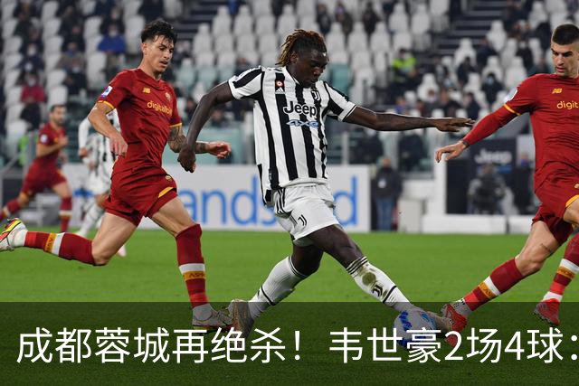 成都蓉城再绝杀！韦世豪2场4球：赛后获前英超锋霸特别认可