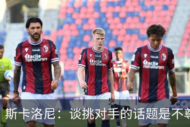 斯卡洛尼：谈挑对手的话题是不尊重 平时我习惯进球场先迈右脚