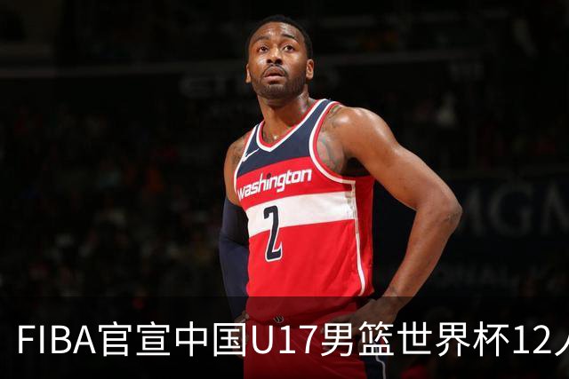 FIBA官宣中国U17男篮世界杯12人名单：四字新星张懿赵杰领衔